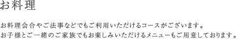 お料理 お料理会合やご法事などでもご利用いただけるコースがございます。お子様とご一緒のご家族でもお楽しみいただけるメニューもご用意しております。